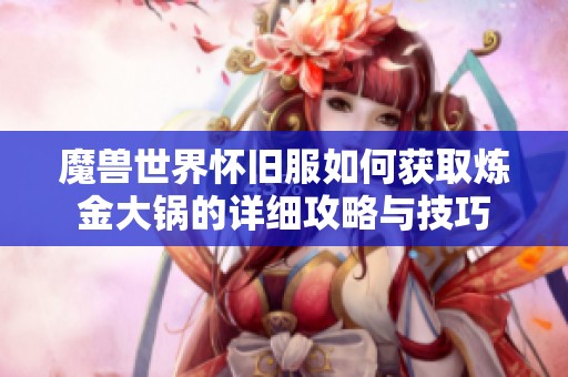 魔兽世界怀旧服如何获取炼金大锅的详细攻略与技巧