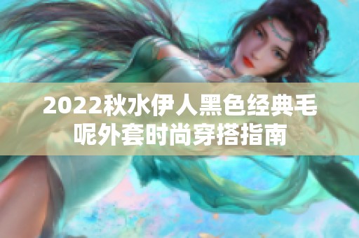 2022秋水伊人黑色经典毛呢外套时尚穿搭指南