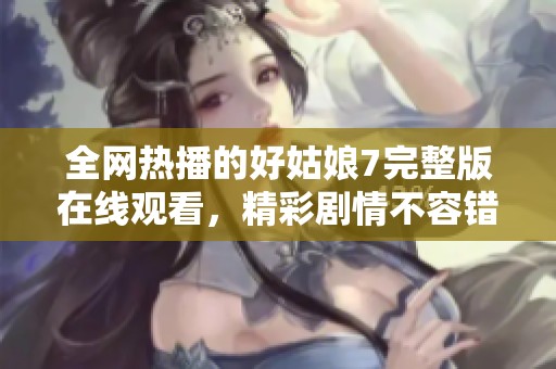 全网热播的好姑娘7完整版在线观看，精彩剧情不容错过