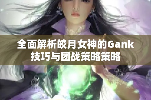 全面解析皎月女神的Gank技巧与团战策略策略