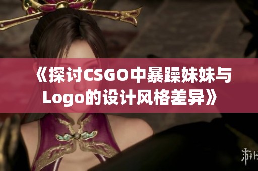 《探讨CSGO中暴躁妹妹与Logo的设计风格差异》