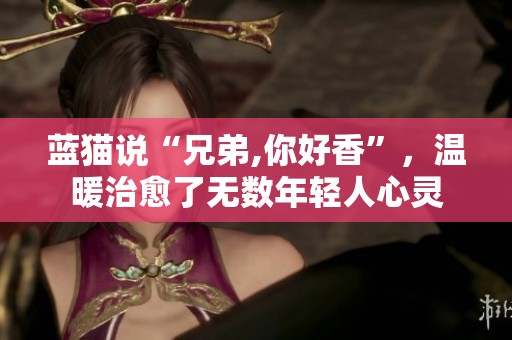 蓝猫说“兄弟,你好香”，温暖治愈了无数年轻人心灵