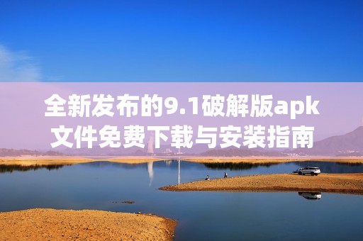 全新发布的9.1破解版apk文件免费下载与安装指南