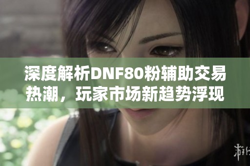 深度解析DNF80粉辅助交易热潮，玩家市场新趋势浮现