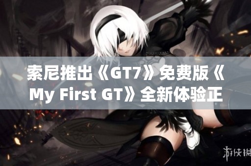 索尼推出《GT7》免费版《My First GT》全新体验正式公布