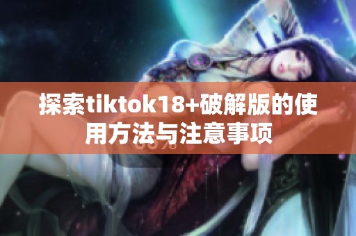 探索tiktok18+破解版的使用方法与注意事项