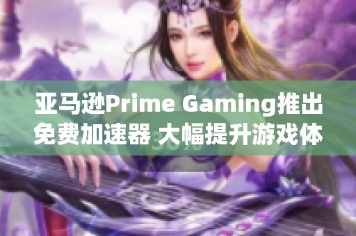 亚马逊Prime Gaming推出免费加速器 大幅提升游戏体验