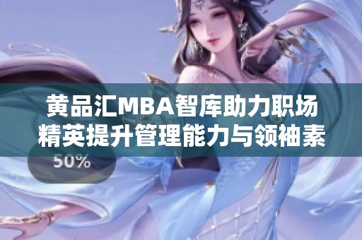 黄品汇MBA智库助力职场精英提升管理能力与领袖素养