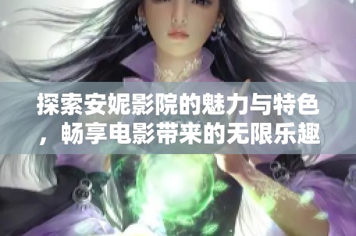 探索安妮影院的魅力与特色，畅享电影带来的无限乐趣