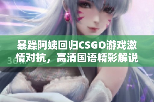 暴躁阿姨回归CSGO游戏激情对抗，高清国语精彩解说不断