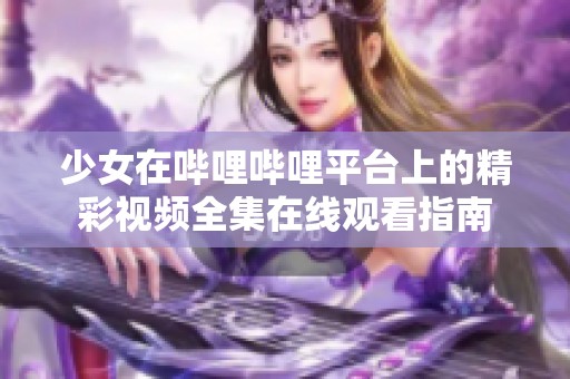 少女在哔哩哔哩平台上的精彩视频全集在线观看指南