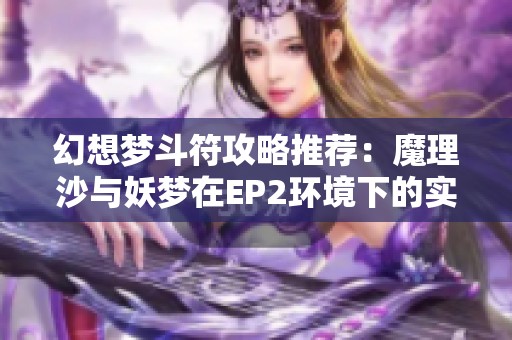 幻想梦斗符攻略推荐：魔理沙与妖梦在EP2环境下的实用技巧与心得分享