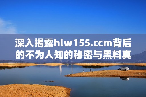 深入揭露hlw155.ccm背后的不为人知的秘密与黑料真相