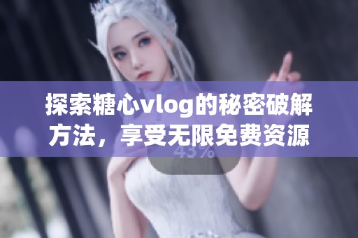 探索糖心vlog的秘密破解方法，享受无限免费资源