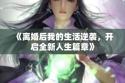 《离婚后我的生活逆袭，开启全新人生篇章》