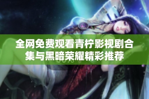 全网免费观看青柠影视剧合集与黑暗荣耀精彩推荐