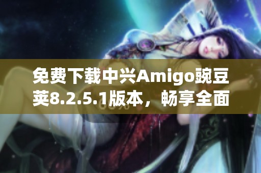 免费下载中兴Amigo豌豆荚8.2.5.1版本，畅享全面精彩应用