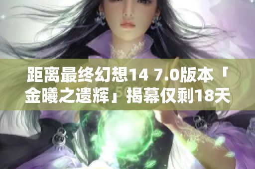 距离最终幻想14 7.0版本「金曦之遗辉」揭幕仅剩18天倒计时！