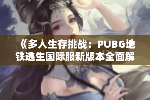 《多人生存挑战：PUBG地铁逃生国际服新版本全面解析》