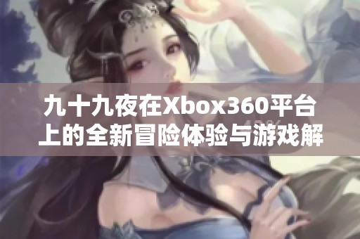 九十九夜在Xbox360平台上的全新冒险体验与游戏解析