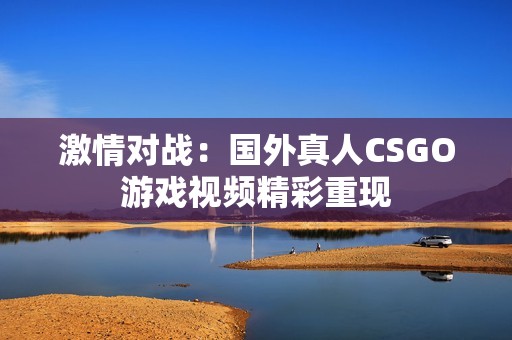 激情对战：国外真人CSGO游戏视频精彩重现