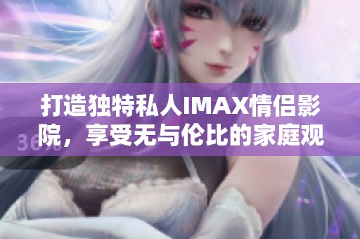 打造独特私人IMAX情侣影院，享受无与伦比的家庭观影体验