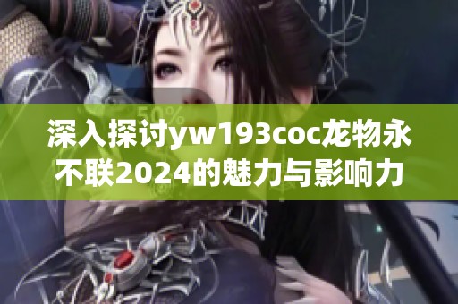 深入探讨yw193coc龙物永不联2024的魅力与影响力