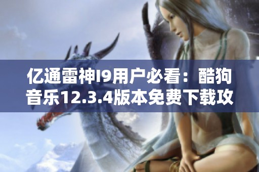 亿通雷神I9用户必看：酷狗音乐12.3.4版本免费下载攻略