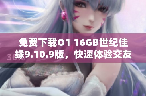 免费下载O1 16GB世纪佳缘9.10.9版，快速体验交友乐趣