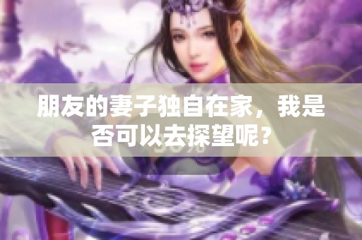 朋友的妻子独自在家，我是否可以去探望呢？