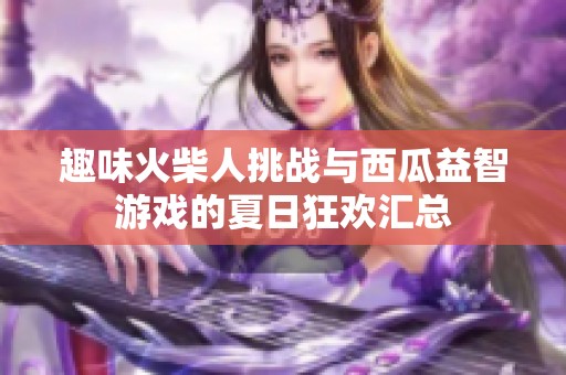 趣味火柴人挑战与西瓜益智游戏的夏日狂欢汇总