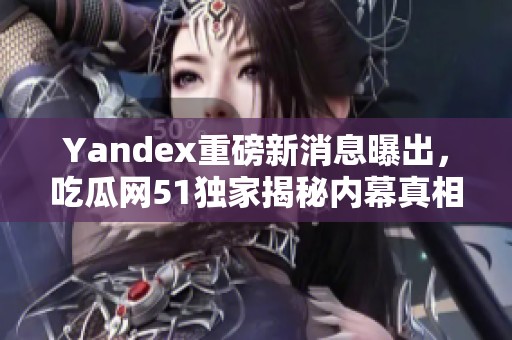 Yandex重磅新消息曝出，吃瓜网51独家揭秘内幕真相