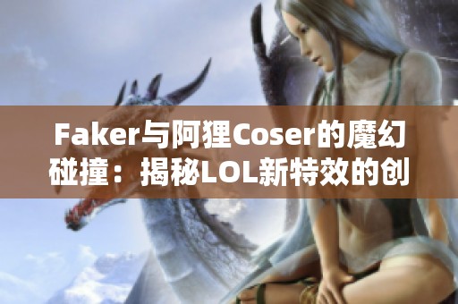 Faker与阿狸Coser的魔幻碰撞：揭秘LOL新特效的创作历程