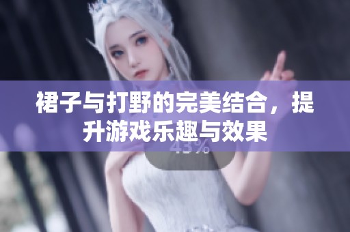 裙子与打野的完美结合，提升游戏乐趣与效果