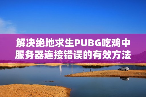 解决绝地求生PUBG吃鸡中服务器连接错误的有效方法总结