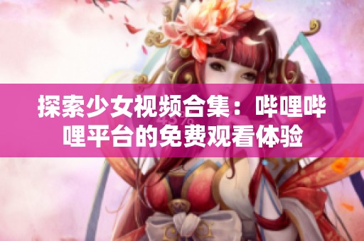 探索少女视频合集：哔哩哔哩平台的免费观看体验