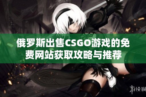 俄罗斯出售CSGO游戏的免费网站获取攻略与推荐