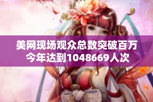 美网现场观众总数突破百万 今年达到1048669人次