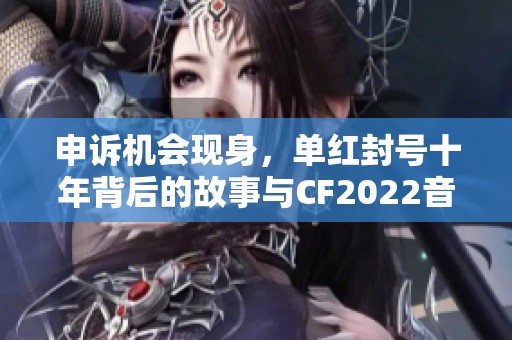 申诉机会现身，单红封号十年背后的故事与CF2022音效卡魅力