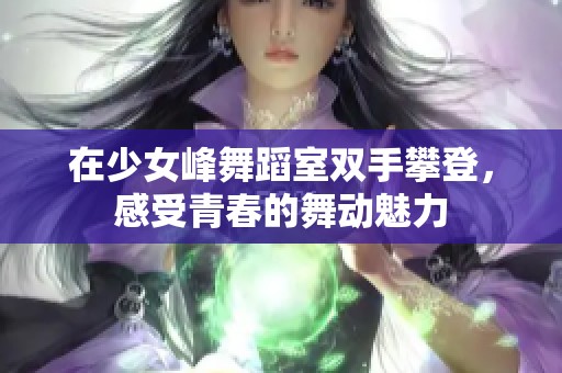 在少女峰舞蹈室双手攀登，感受青春的舞动魅力