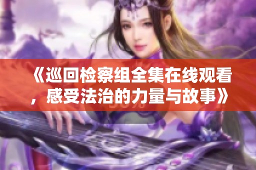 《巡回检察组全集在线观看，感受法治的力量与故事》