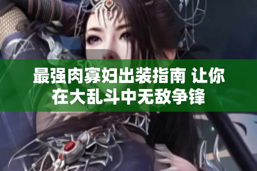 最强肉寡妇出装指南 让你在大乱斗中无敌争锋