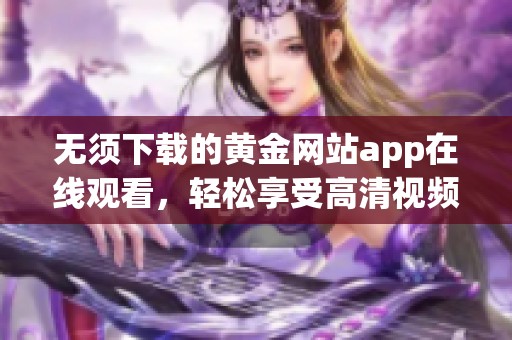 无须下载的黄金网站app在线观看，轻松享受高清视频体验