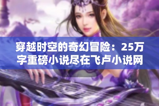 穿越时空的奇幻冒险：25万字重磅小说尽在飞卢小说网