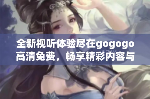 全新视听体验尽在gogogo高清免费，畅享精彩内容与无限乐趣