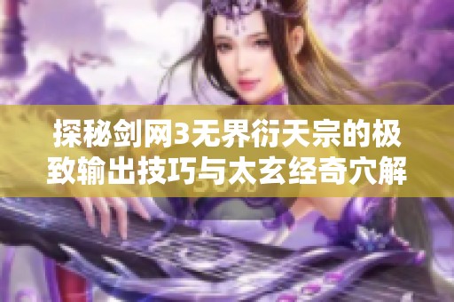 探秘剑网3无界衍天宗的极致输出技巧与太玄经奇穴解析