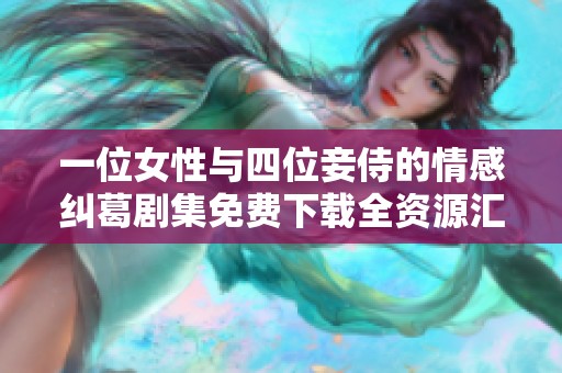 一位女性与四位妾侍的情感纠葛剧集免费下载全资源汇总