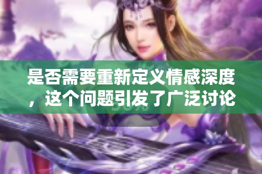 是否需要重新定义情感深度，这个问题引发了广泛讨论