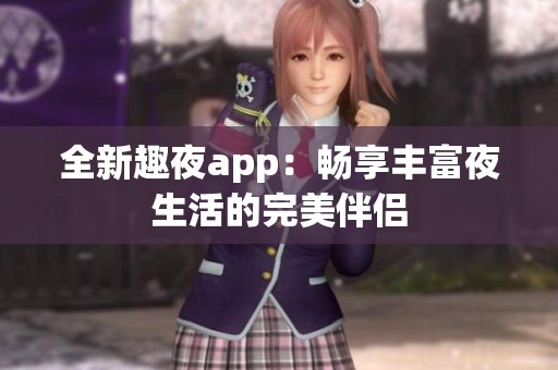 全新趣夜app：畅享丰富夜生活的完美伴侣