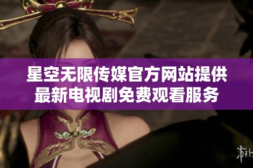 星空无限传媒官方网站提供最新电视剧免费观看服务